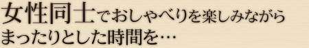 女性同士でおしゃべりを楽しみながらまったりとした時間を